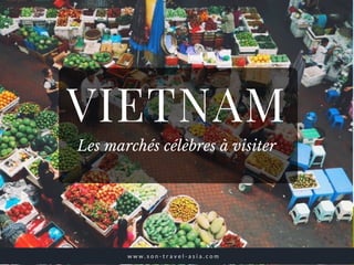 VIETNAM
Les marchés célèbres à visiter
w w w . s o n - t r a v e l - a s i a . c o m
 