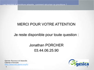 Le management des risques : Une organisation préparée en vaut deux

Les marchés à procédure adaptée, comment sécuriser sa procédure ?

MERCI POUR VOTRE ATTENTION
Je reste disponible pour toute question :
Jonathan PORCHER
03.44.06.25.90
Garnier Roucoux et Associés
Cabinet d’avocats
http://beauvais.gesica.org/fr/

 