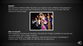 Negafa :
Des grandes professionnelles réputées aux negafas moins célèbres mais gagnent à
être connues, vous n’avez que l’embarras du choix. Toujours en fonction de VOS
besoins et votre budget.
Mise en beauté :
Pour Madame comme pour Monsieur, une prise en charge complète est assurée par
nos partenaires. Soins visage, corps et
cheveux, hammam, massage, relaxation, blanchiment de dents, maquillage et
coiffure. Bref, TOUT pour briller de mille feux lors du grand jour.
 
