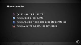 Nous contacter
(+212) 06 13 92 31 78
www.lacomtesse.info
www.fb.com/lesmariagesdelacomtesse
www.youtube.com/lacomtesse 31
 