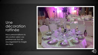 Une
décoration
raffinée
Nous personnalisons la
décoration selon vos
préférences tout en
sauvegardant la magie
des lieux
 