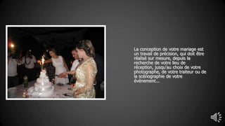 La conception de votre mariage est
un travail de précision, qui doit être
réalisé sur mesure, depuis la
recherche de votre lieu de
réception, jusqu'au choix de votre
photographe, de votre traiteur ou de
la scénographie de votre
événement...
 