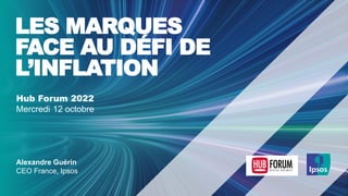 Hub Forum 2022
Mercredi 12 octobre
LES MARQUES
FACE AU DÉFI DE
L’INFLATION
Alexandre Guérin
CEO France, Ipsos
 
