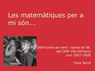 Les matemàtiques per a mi són…. Definicions de nens i nenes de 6è  del CEIP Vila Olímpica curs 2007-2008 Tana Serra 