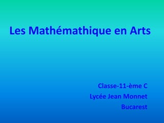 Les Mathémathique en Arts
Classe-11-ème C
Lycée Jean Monnet
Bucarest
 