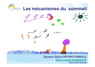 Les mécanismes du sommeil




  Sylvie Royant-Parola
     Réseau Morphée
    www.reseau-morphee.fr
           Docteur Sylvie ROYANT-PAROLA
                    www.reseau-morphee.fr
                            Tous droits réservés
 