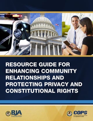 I 
RESOURCE GUIDE FOR 
ENHANCING COMMUNITY 
RELATIONSHIPS AND 
PROTECTING PRIVACY AND 
CONSTITUTIONAL RIGHTS 
Bureau of Justice Assistance 
U.S. Department of Justice 
 