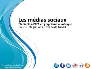 Les médias sociaux
                    Étudiants à l’AEC en graphisme numérique
                    Cours : Intégration au milieu de travail




Présenté par Nicolas Simon
   www.nicolas-simon.biz
 