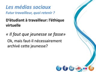 Les médias sociaux
Futur travailleur, quoi retenir ?
D’étudiant à travailleur: l’éthique
virtuelle

« Il faut que jeunesse se fasse»
 Ok, mais faut-il nécessairement
 archivé cette jeunesse?
 