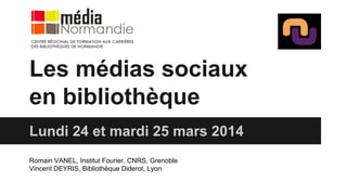 Les médias sociaux
en bibliothèque
Lundi 24 et mardi 25 mars 2014
Romain VANEL, Institut Fourier, CNRS, Grenoble
Vincent DEYRIS, Bibliothèque Diderot, Lyon
 