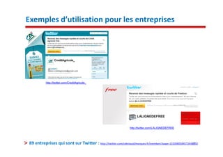 Exemples d’utilisation pour les entreprises




           http://twitter.com/CreditAgricole_




                                                                  http://twitter.com/LALIGNEDEFREE




 89 entreprises qui sont sur Twitter : http://twitter.com/cdeniaud/marques-fr/members?page=1332080584572446650
                                                                                                          23
 