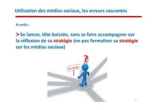 Utilisation des médias sociaux, les erreurs courantes

Et enfin :

   Se lancer, tête baissée, sans se faire accompagner sur
la réflexion de sa stratégie (ne pas formaliser sa stratégie
sur les médias sociaux)

                                 ?


                                                          29
 