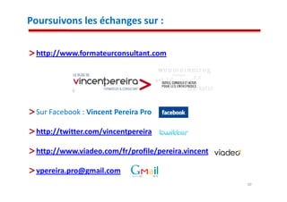 Poursuivons les échanges sur :

 http://www.formateurconsultant.com




 Sur Facebook : Vincent Pereira Pro

 http://twitter.com/vincentpereira

 http://www.viadeo.com/fr/profile/pereira.vincent

 vpereira.pro@gmail.com
                                                    30
 