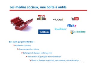 Les médias sociaux, une boîte à outils




Des outils qui permettent de :
      Publier du contenu
           Commenter du contenu
                Echanger et discuter en temps réel
                     Transmettre et partager de l’information
                           Noter et évaluer un produit, une marque, une entreprise, …
                                                                                        4
 