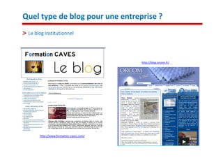 Quel type de blog pour une entreprise ?
 Le blog institutionnel




                                        http://blog.orcom.fr/




      http://www.formation-caves.com/

                                                                9
 