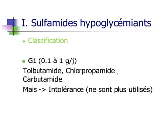 I. Sulfamides hypoglycémiants
 Classification
 G1 (0.1 à 1 g/j)
Tolbutamide, Chlorpropamide ,
Carbutamide
Mais -> Intolérance (ne sont plus utilisés)
 