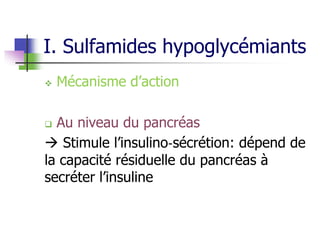 I. Sulfamides hypoglycémiants
 Mécanisme d’action
 Au niveau du pancréas
 Stimule l’insulino‐sécrétion: dépend de
la capacité résiduelle du pancréas à
secréter l’insuline
 