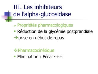 III. Les inhibiteurs
de l’alpha‐glucosidase
 Propriétés pharmacologiques
 Réduction de la glycémie postprandiale
prise en début de repas
Pharmacocinétique
 Elimination : Fécale ++
 
