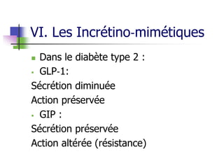 VI. Les Incrétino‐mimétiques
 Dans le diabète type 2 :
 GLP‐1:
Sécrétion diminuée
Action préservée
 GIP :
Sécrétion préservée
Action altérée (résistance)
 
