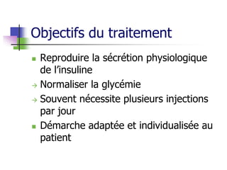 Objectifs du traitement
 Reproduire la sécrétion physiologique
de l’insuline
 Normaliser la glycémie
 Souvent nécessite plusieurs injections
par jour
 Démarche adaptée et individualisée au
patient
 