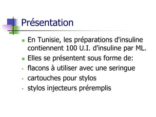 Présentation
 En Tunisie, les préparations d'insuline
contiennent 100 U.I. d'insuline par ML.
 Elles se présentent sous forme de:
 flacons à utiliser avec une seringue
 cartouches pour stylos
 stylos injecteurs préremplis
 