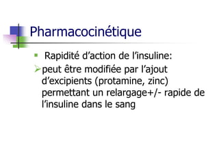 Pharmacocinétique
 Rapidité d’action de l’insuline:
peut être modifiée par l’ajout
d’excipients (protamine, zinc)
permettant un relargage+/- rapide de
l’insuline dans le sang
 