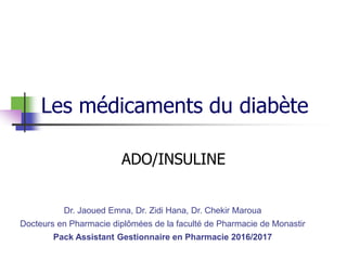 Les médicaments du diabète
ADO/INSULINE
Dr. Jaoued Emna, Dr. Zidi Hana, Dr. Chekir Maroua
Docteurs en Pharmacie diplômées de la faculté de Pharmacie de Monastir
Pack Assistant Gestionnaire en Pharmacie 2016/2017
 