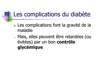 Les complications du diabète
 Les complications font la gravité de la
maladie
 Mais, elles peuvent être retardées (ou
évitées) par un bon contrôle
glycémique
 