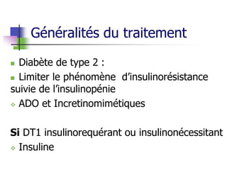 Généralités du traitement
 Diabète de type 2 :
 Limiter le phénomène d’insulinorésistance
suivie de l’insulinopénie
 ADO et Incretinomimétiques
Si DT1 insulinorequérant ou insulinonécessitant
 Insuline
 
