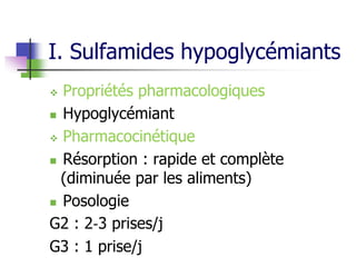 I. Sulfamides hypoglycémiants
 Propriétés pharmacologiques
 Hypoglycémiant
 Pharmacocinétique
 Résorption : rapide et complète
(diminuée par les aliments)
 Posologie
G2 : 2‐3 prises/j
G3 : 1 prise/j
 