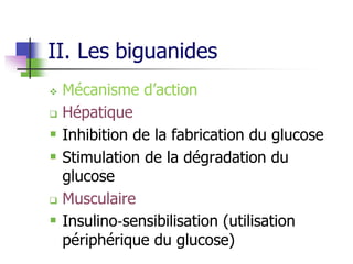 II. Les biguanides
 Mécanisme d’action
 Hépatique
 Inhibition de la fabrication du glucose
 Stimulation de la dégradation du
glucose
 Musculaire
 Insulino‐sensibilisation (utilisation
périphérique du glucose)
 