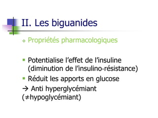 II. Les biguanides
 Propriétés pharmacologiques
 Potentialise l’effet de l’insuline
(diminution de l’insulino‐résistance)
 Réduit les apports en glucose
 Anti hyperglycémiant
(≠hypoglycémiant)
 