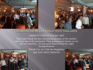 ARDENT CAPITAL October 2015
Dear John thank for this interesting pictures of the market
and your tips to be successful. Dear participants thank you to
join us yesterday, as was quite hard to find the right
transportations
Thank You Au Café des Stagiaires
SEE YOU NEXT MONTH
 