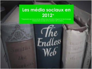 Les média sociaux en
         2012*
* Expression qui recouvre les différentes activités intègrant la technologie,
                 l'interaction sociale et la création de contenu.
 