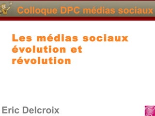 Eric Delcroix
Colloque DPC médias sociaux
Les médias sociaux
évolution et
révolution
 
