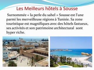 Les Meilleurs hôtels à Sousse
Surnommée « la perle du sahel » Sousse est l'une
parmi les merveilleuse régions à Tunisie. Sa zone
touristique est magnifiques avec des hôtels fastueux,
ses activités et son patrimoine architectural sont
hyper riche.
 