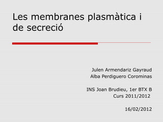 Les membranes plasmàtica i
de secreció
Julen Armendariz Gayraud
Alba Perdiguero Corominas
INS Joan Brudieu, 1er BTX B
Curs 2011/2012
16/02/2012
 