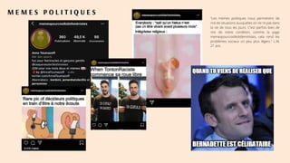 M E M E S P O L I T I Q U E S
"Les memes politiques nous permettent de
rire de situations auxquelles on ne rit pas dans
la vie de tous les jours. C'est parfois bien de
rire de notre condition, comme la page
memespourcoolkidsfeministes, cela rend les
problèmes sociaux un peu plus légers." L.M,
21 ans.
 