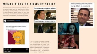 M E M E S T I R É S D E F I L M S E T S É R I E S
Ces memes sont composés d'images tirées de films
ou séries. Le texte peut soit faire référence au film
dont l'image est tirée, soit à un autre film ou encore
ne peut avoir aucun rapport avec le film ou la série
dont l'image provient.Ces memes font appel à nos
références culturelles pour en saisir le sens global.
" L.M m’a envoyé ce meme en message
privé sur Facebook, et en raison de
mon mauvais niveau en anglais, je ne
l’ai pas compris. Une explication a alors
due être nécessaire pour que je puisse
saisir son aspect humoristique
(heureusement, L.M a su rapidement
me le traduire). " Y.L, 20 ans.
 