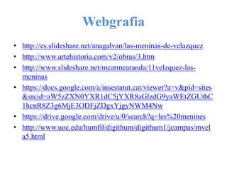 Webgrafia
• http://es.slideshare.net/anagalvan/las-meninas-de-velazquez
• http://www.artehistoria.com/v2/obras/3.htm
• http://www.slideshare.net/mcarmearanda/11velzquez-las-
meninas
• https://docs.google.com/a/insestatut.cat/viewer?a=v&pid=sites
&srcid=aW5zZXN0YXR1dC5jYXR8aGlzdG9yaWEtZGUtbC
1hcnR8Z3g6MjE3ODFjZDgxYjgyNWM4Nw
• https://drive.google.com/drive/u/0/search?q=les%20menines
• http://www.uoc.edu/humfil/digithum/digithum1/jcampas/mvel
a5.html
 