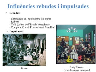 Influències rebudes i impulsades
• Rebudes:
- Caravaggio (El naturalisme i la llum)
- Rubens
- Ticià (colors de l’Escola Veneciana)
- Comparació amb El matrimoni Arnolfini
• Impulsades:
Picasso Equip Crònica
(grup de pintors espanyols)
 