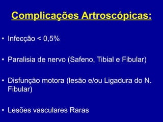 Complicações Artroscópicas:
• Infecção < 0,5%
• Paralisia de nervo (Safeno, Tibial e Fibular)
• Disfunção motora (lesão e/ou Ligadura do N.
Fibular)
• Lesões vasculares Raras
 