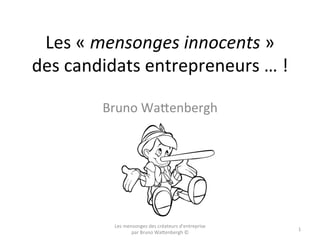 Les	
  «	
  mensonges	
  innocents	
  »	
  	
  
des	
  candidats	
  entrepreneurs	
  …	
  !	
  	
  
Bruno	
  Wa5enbergh	
  
Les	
  mensonges	
  des	
  créateurs	
  d'entreprise	
  
par	
  Bruno	
  Wa5enbergh	
  ©	
  
1	
  
 