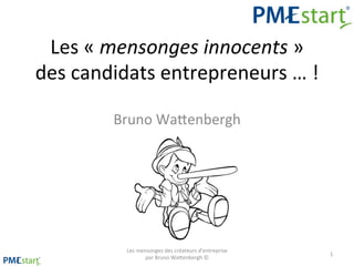 Les	
  «	
  mensonges	
  innocents	
  »	
  	
  
des	
  candidats	
  entrepreneurs	
  …	
  !	
  	
  
Bruno	
  Wa5enbergh	
  

Les	
  mensonges	
  des	
  créateurs	
  d'entreprise	
  
par	
  Bruno	
  Wa5enbergh	
  ©	
  

1	
  

 