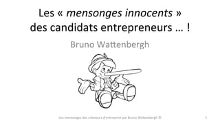 Les	
  «	
  mensonges	
  innocents	
  »	
  	
  
des	
  candidats	
  entrepreneurs	
  …	
  !	
  	
  
Bruno	
  Wa5enbergh	
  

Les	
  mensonges	
  des	
  créateurs	
  d'entreprise	
  par	
  Bruno	
  Wa5enbergh	
  ©	
  

1	
  

 