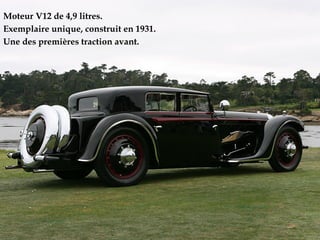 Moteur V12 de 4,9 litres.
Exemplaire unique, construit en 1931.
Une des premières traction avant.
 