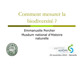 Comment mesurer la
  biodiversité ?
  Emmanuelle Porcher
 Muséum national d’Histoire
        naturelle




                  29 novembre 2010 - Marseille
 