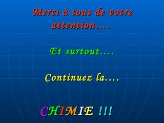 Merci à tous de votre attention….  Et surtout…. Continuez la…. C H I M I E  !!! 