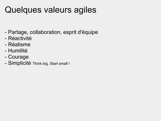Quelques valeurs agiles

- Partage, collaboration, esprit d'équipe
- Réactivité
- Réalisme
- Humilité
- Courage
- Simplicité Think big. Start small !
 