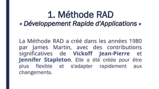 1. Méthode RAD
« Développement Rapide d'Applications »
La Méthode RAD a créé dans les années 1980
par James Martin, avec des contributions
significatives de Vickoff Jean-Pierre et
Jennifer Stapleton. Elle a été créée pour être
plus flexible et s'adapter rapidement aux
changements.
 
